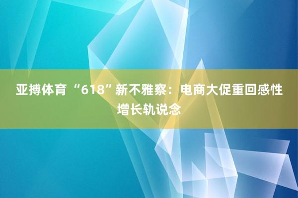 亚搏体育 “618”新不雅察：电商大促重回感性增长轨说念